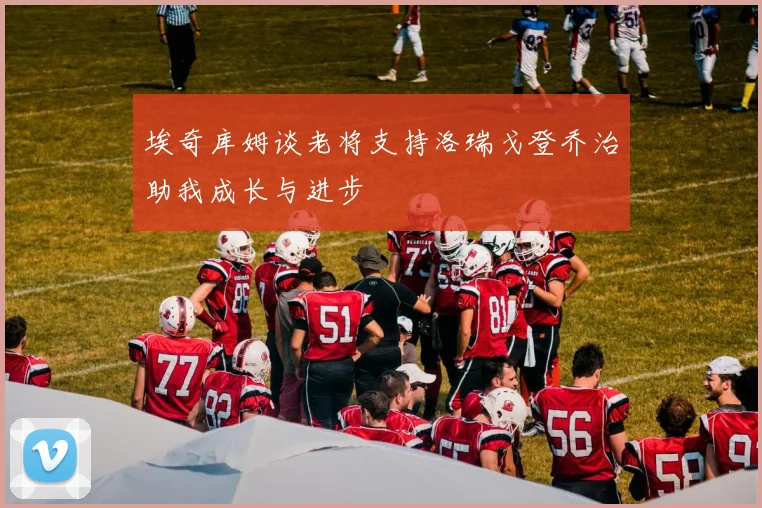 埃奇库姆谈老将支持洛瑞戈登乔治助我成长与进步