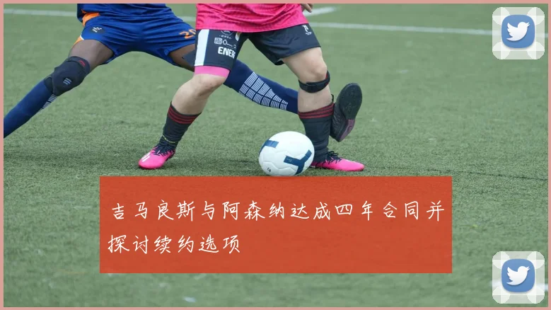吉马良斯与阿森纳达成四年合同并探讨续约选项