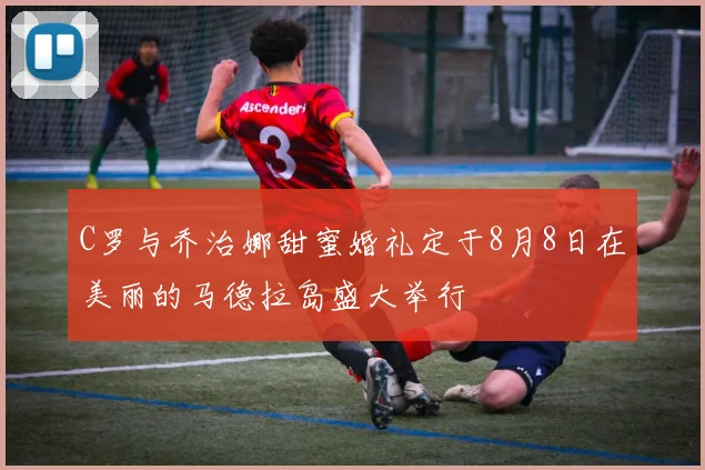 C罗与乔治娜甜蜜婚礼定于8月8日在美丽的马德拉岛盛大举行