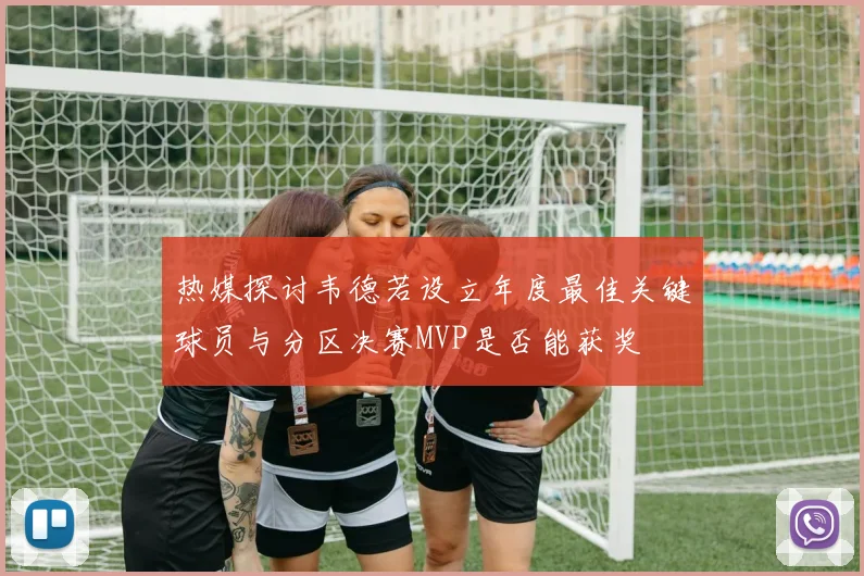 热媒探讨韦德若设立年度最佳关键球员与分区决赛MVP是否能获奖