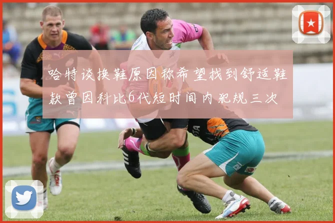 哈特谈换鞋原因称希望找到舒适鞋款曾因科比6代短时间内犯规三次