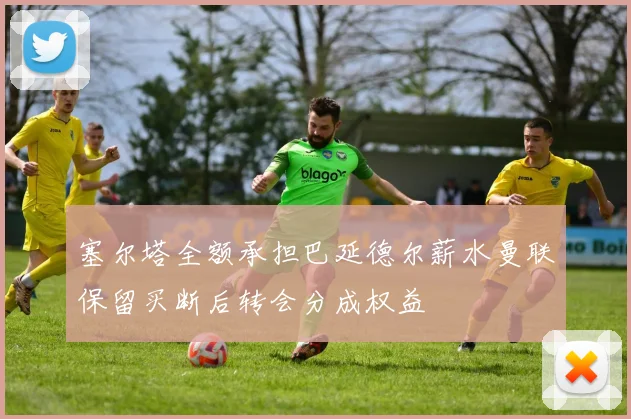 塞尔塔全额承担巴延德尔薪水曼联保留买断后转会分成权益