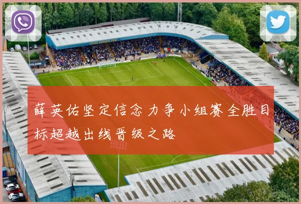 薛英佑坚定信念力争小组赛全胜目标超越出线晋级之路