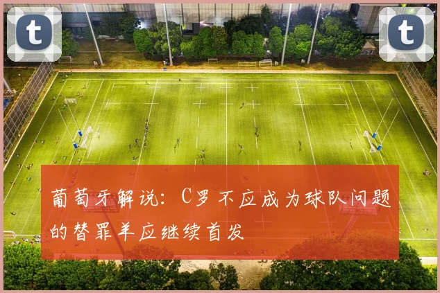 葡萄牙解说：C罗不应成为球队问题的替罪羊应继续首发