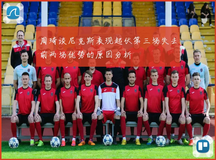 周琦谈尼克斯表现起伏第三场失去前两场优势的原因分析